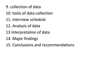 9. collection of data
10. tools of data collection
11. interview schedule
12. Analysis of data
13 Interpretation of data
14. Major findings
15. Conclusions and recommendations
 