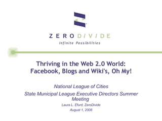 Thriving in the Web 2.0 World: Facebook, Blogs and Wiki's, Oh My! National League of Cities State Municipal League Executive Directors Summer Meeting   Laura L. Efurd, ZeroDivide August 1, 2008 