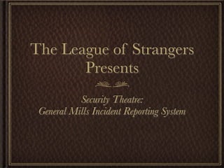 The League of Strangers
       Presents
           Security Theatre:
 General Mills Incident Reporting System