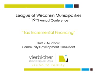 f i i i i i i
vision to reality
League of Wisconsin Municipalities
119th Annual Conference
“Tax Incremental Financing”
K t R M h
Tax Incremental Financing
Kurt R. Muchow
Community Development Consultant
 