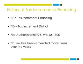 History of Tax Incremental Financingg
• TIF = Tax Increment Financing
• TID = Tax Increment District
• First Authorized in1975, Wis. 66.1105,
• TIF Law has been amended many timesTIF Law has been amended many times
over the years
 