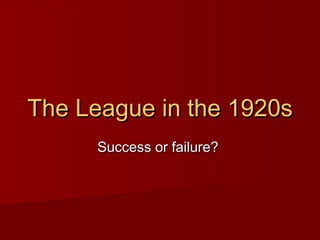 The League in the 1920s
Success or failure?

 