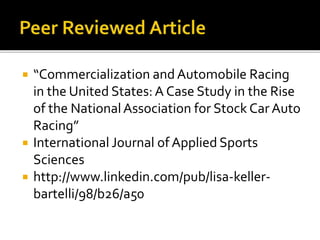  “Commercialization and Automobile Racing 
in the United States: A Case Study in the Rise 
of the National Association for Stock Car Auto 
Racing” 
 International Journal of Applied Sports 
Sciences 
 http://www.linkedin.com/pub/lisa-keller-bartelli/ 
98/b26/a50 
 