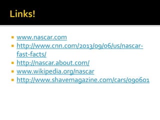  www.nascar.com 
 http://www.cnn.com/2013/09/06/us/nascar-fast- 
facts/ 
 http://nascar.about.com/ 
 www.wikipedia.org/nascar 
 http://www.shavemagazine.com/cars/090601 
