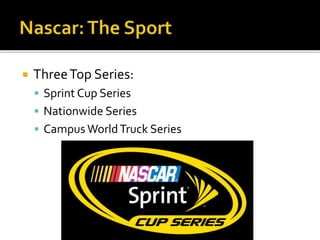  Three Top Series: 
 Sprint Cup Series 
 Nationwide Series 
 Campus World Truck Series 
 
