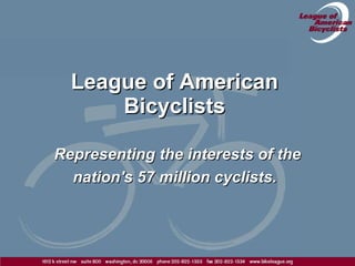 League of American Bicyclists Representing the interests of the nation's 57 million cyclists.   