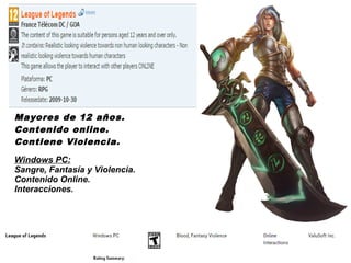Mayores de 12 años.
Contenido online.
Contiene Violencia.
Windows PC:
Sangre, Fantasía y Violencia.
Contenido Online.
Interacciones.
 