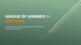 LEAGUE OF LEGENDS IN
VIET NAM
An insight into the landscape of Vietnamese
gaming community
 