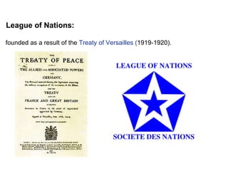 League of Nations: founded as a result of the  Treaty of Versailles ( 1919-1920). 
