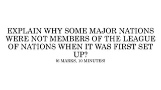 EXPLAIN WHY SOME MAJOR NATIONS
WERE NOT MEMBERS OF THE LEAGUE
OF NATIONS WHEN IT WAS FIRST SET
UP?
(6 MARKS, 10 MINUTES)
 