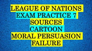 LEAGUE OF NATIONS
EXAM PRACTICE 7
SOURCES
CARTOON
MORAL PERSUASION
FAILURE
 