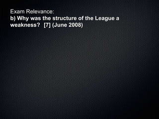 Exam Relevance:
b) Why was the structure of the League a
weakness? [7] (June 2008)
 