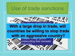 Use of trade sanctions
The volume of international
trade fell by 70% as
countries brought in import
tariffs – by taxing imports,
countries sought to prevent
cheaper foreign goods
undercutting their domestic
industries.
 