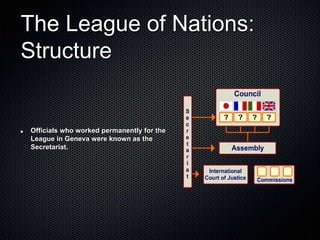 The League of Nations:
Structure
Officials who worked permanently for the
League in Geneva were known as the
Secretariat.
 