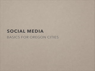 SOCIAL MEDIA
BASICS FOR OREGON CITIES
 