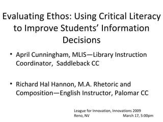 Evaluating Ethos: Using Critical Literacy to Improve Students’ Information Decisions ,[object Object],[object Object],League for Innovation, Innovations 2009 Reno, NV March 17, 5:00pm 