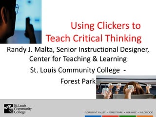 Using Clickers to
            Teach Critical Thinking
Randy J. Malta, Senior Instructional Designer,
      Center for Teaching & Learning
       St. Louis Community College -
                  Forest Park
 