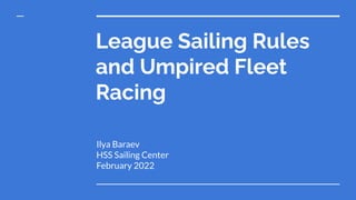 League Sailing Rules
and Umpired Fleet
Racing
Ilya Baraev
HSS Sailing Center
February 2022
 