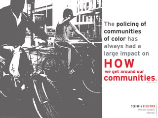 The policing of 
communities 
of color has 
always had a 
large impact on 
HOW 
we get around our 
communities. 
Miguel Ramos 
Photo Credit: Pascal Maramis 
SEEING & BELIEVING 
bikeleague.org/equity 
#Bikes4all 
 