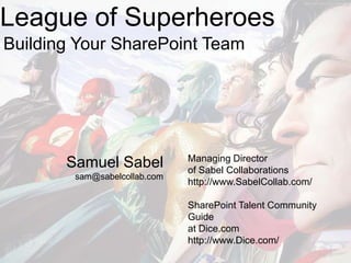 League of Superheroes
Building Your SharePoint Team




                              Managing Director
       Samuel Sabel           of Sabel Collaborations
        sam@sabelcollab.com
                              http://www.SabelCollab.com/

                              SharePoint Talent Community
                              Guide
                              at Dice.com
                              http://www.Dice.com/
 