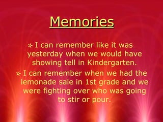 Memories I can remember like it was yesterday when we would have showing tell in Kindergarten. I can remember when we had the lemonade sale in 1st grade and we were fighting over who was going to stir or pour.
