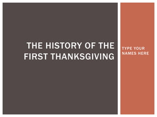 THE HISTORY OF THE
FIRST THANKSGIVING

T YPE YOUR
NAMES HERE

 