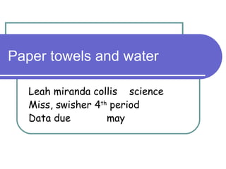 Paper towels and water Leah miranda collis  science Miss, swisher 4 th  period Data due  may 