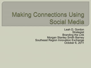 Making Connections Using Social Media  Leah D. Gordon Strategist Branding the Link Morgan Stanley Smith Barney  Southeast Region Innovation Exchange October 6, 2011 