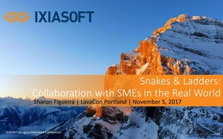IXIASOFT all rights reserved  Confidential
Snakes & Ladders:
Collaboration with SMEs in the Real World
Sharon Figueira | LavaCon Portland | November 5, 2017
 