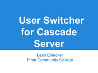 User Switcher
for Cascade
Server
Leah Einecker
Pima Community College
 