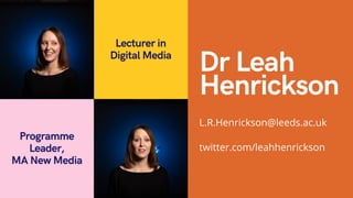 L.R.Henrickson@leeds.ac.uk
twitter.com/leahhenrickson
Dr Leah
Henrickson
Lecturer in
Digital Media
Programme
Leader,
MA New Media
 