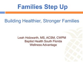 Families Step Up

Building Healthier, Stronger Families


      Leah Holzwarth, MS, ACSM, CWPM
          Baptist Health South Florida
              Wellness Advantage
 