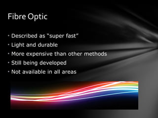 Fibre Optic Described as “super fast”  Light and durable More expensive than other methods Still being developed Not available in all areas 