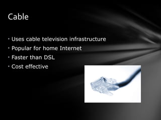 Cable Uses cable television infrastructure  Popular for home Internet Faster than DSL Cost effective 