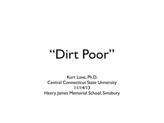 “Dirt Poor”
Kurt Love, Ph.D.
Central Connecticut State University
11/14/13
Henry James Memorial School, Simsbury

 