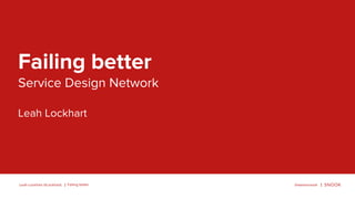 Failing betterLeah Lockhart @LockhartL @wearesnook
Failing better
Service Design Network
Leah Lockhart
 