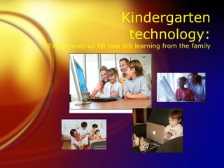 Kindergarten
                        technology:
Experiences up till now are learning from the family
 