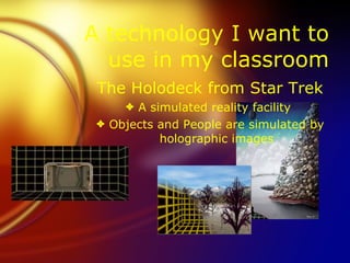 A technology I want to
  use in my classroom
 The Holodeck from Star Trek
     3 A simulated reality facility
 3 Objects and People are simulated by
           holographic images
 