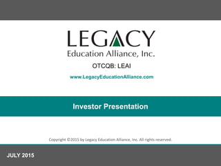 www.LegacyEducationAlliance.com
Copyright ©2015 by Legacy Education Alliance, Inc. All rights reserved.
Investor Presentation
JULY 2015
OTCQB: LEAI
 