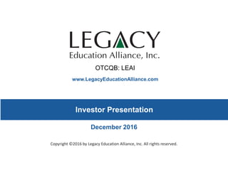 www.LegacyEducationAlliance.com
Copyright ©2016 by Legacy Education Alliance, Inc. All rights reserved.
Investor Presentation
December 2016
OTCQB: LEAI
 