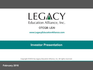 www.LegacyEducationAlliance.com
Copyright ©2015 by Legacy Education Alliance, Inc. All rights reserved.
Investor Presentation
February 2016
OTCQB: LEAI
 