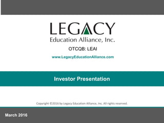 www.LegacyEducationAlliance.com
Copyright ©2016 by Legacy Education Alliance, Inc. All rights reserved.
Investor Presentation
March 2016
OTCQB: LEAI
 