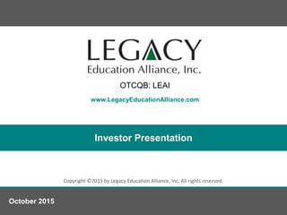 www.LegacyEducationAlliance.com
Copyright ©2015 by Legacy Education Alliance, Inc. All rights reserved.
Investor Presentation
October 2015
OTCQB: LEAI
 