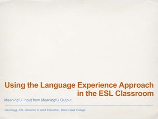 Gail Grigg, ESL Instructor in Adult Education, Black Hawk College
Using the Language Experience Approach
in the ESL Classroom
Meaningful Input from Meaningful Output
 