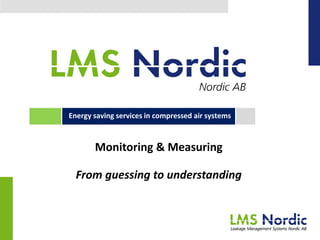 Monitoring & Measuring
From guessing to understanding
Energy saving services in compressed air systems
 