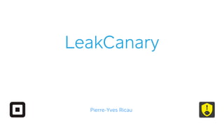 LeakCanary
Pierre-Yves Ricau
 
