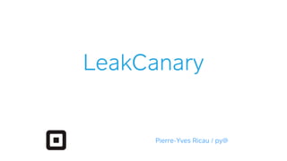 LeakCanary
Pierre-Yves Ricau / py@
 