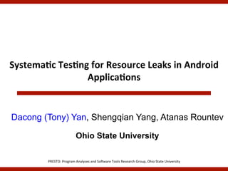 Systema(c*Tes(ng*for*Resource*Leaks*in*Android*
Applica(ons*

Dacong (Tony) Yan, Shengqian Yang, Atanas Rountev
Ohio State University
PRESTO:(Program(Analyses(and(So5ware(Tools(Research(Group,(Ohio(State(University(

 