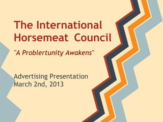 The International
Horsemeat Council
"A Problertunity Awakens"


Advertising Presentation
March 2nd, 2013
 