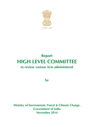 lR;eso t;rs 
Report 
HIGH LEVEL COMMITTEE 
to review various Acts administered 
by 
Ministry of Environment, Forest & Climate Change, 
Government of India 
November 2014 
 